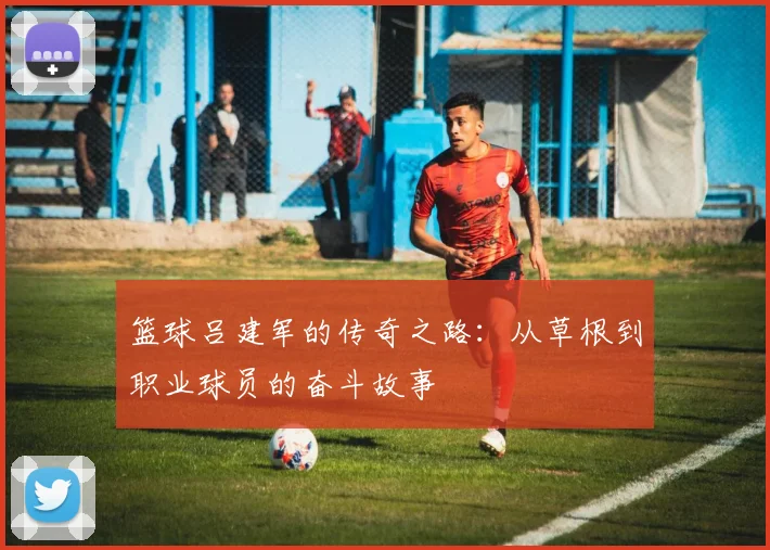 篮球吕建军的传奇之路：从草根到职业球员的奋斗故事