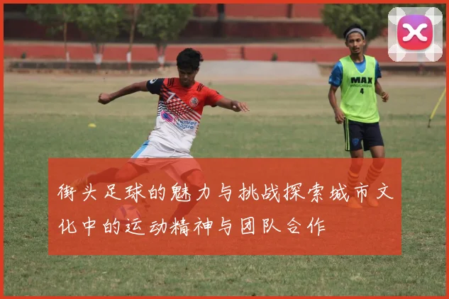 街头足球的魅力与挑战探索城市文化中的运动精神与团队合作