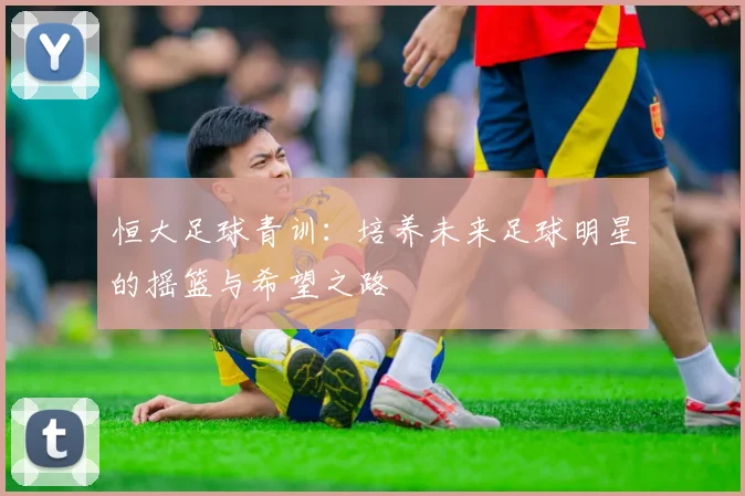 恒大足球青训：培养未来足球明星的摇篮与希望之路