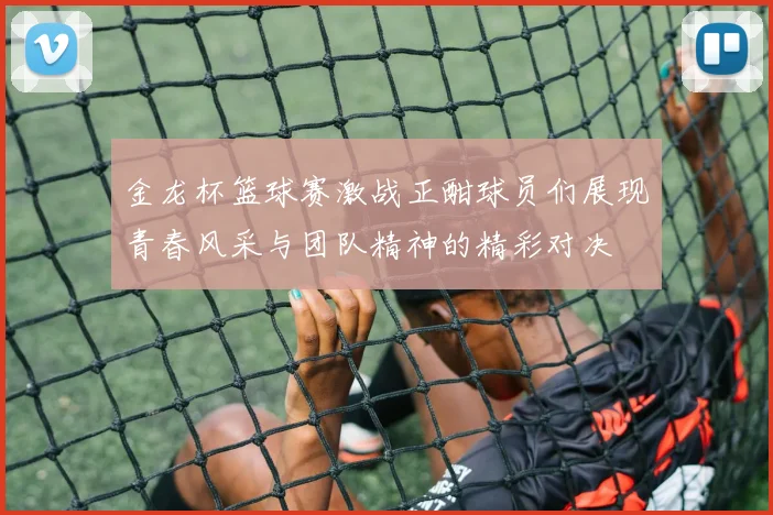 金龙杯篮球赛激战正酣球员们展现青春风采与团队精神的精彩对决