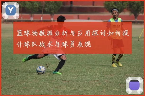 篮球场数据分析与应用探讨如何提升球队战术与球员表现