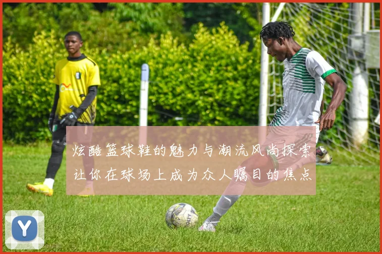 炫酷篮球鞋的魅力与潮流风尚探索让你在球场上成为众人瞩目的焦点