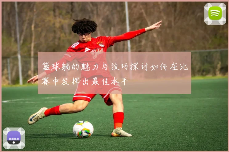 篮球躺的魅力与技巧探讨如何在比赛中发挥出最佳水平