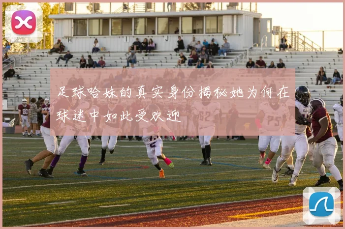 足球哈妹的真实身份揭秘她为何在球迷中如此受欢迎