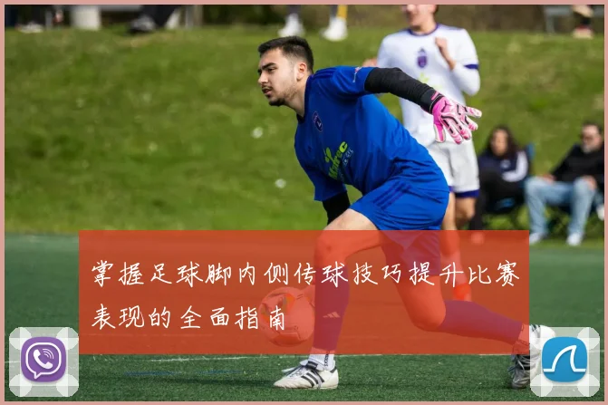 掌握足球脚内侧传球技巧提升比赛表现的全面指南