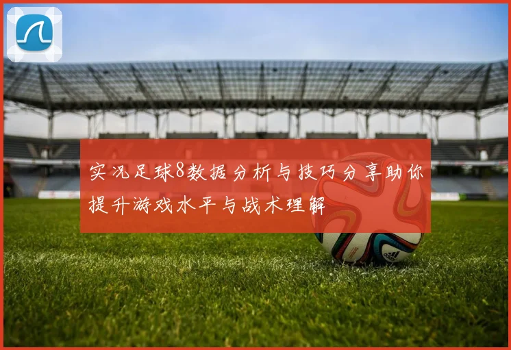 实况足球8数据分析与技巧分享助你提升游戏水平与战术理解