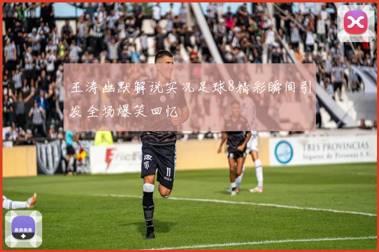 王涛幽默解说实况足球8精彩瞬间引发全场爆笑回忆