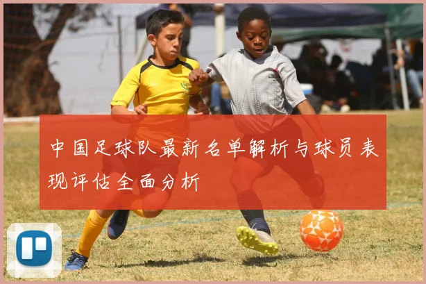 中国足球队最新名单解析与球员表现评估全面分析