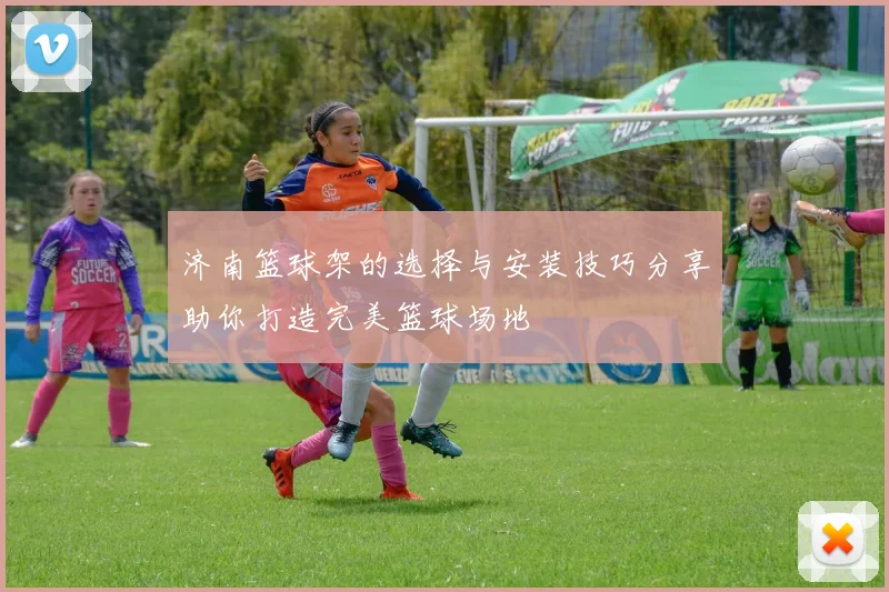 济南篮球架的选择与安装技巧分享助你打造完美篮球场地