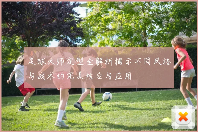 足球大师定型全解析揭示不同风格与战术的完美结合与应用