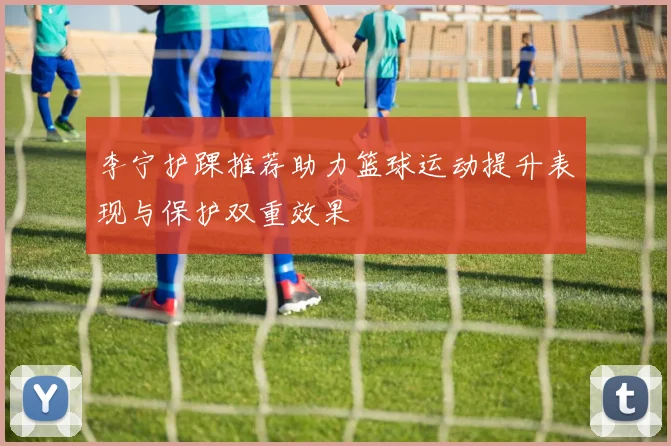 李宁护踝推荐助力篮球运动提升表现与保护双重效果