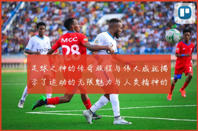 足球之神的传奇旅程与伟大成就揭示了运动的无限魅力与人类精神的坚韧不拔