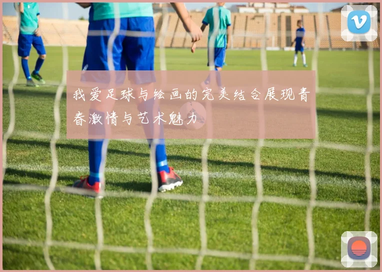 我爱足球与绘画的完美结合展现青春激情与艺术魅力
