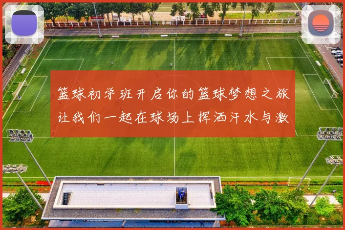 篮球初学班开启你的篮球梦想之旅让我们一起在球场上挥洒汗水与激情