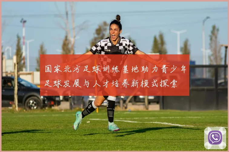 国家北方足球训练基地助力青少年足球发展与人才培养新模式探索