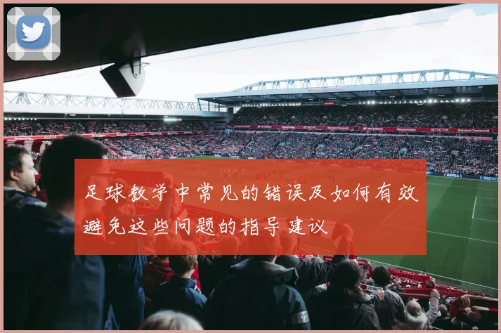 足球教学中常见的错误及如何有效避免这些问题的指导建议