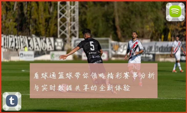 看球通篮球带你领略精彩赛事分析与实时数据共享的全新体验