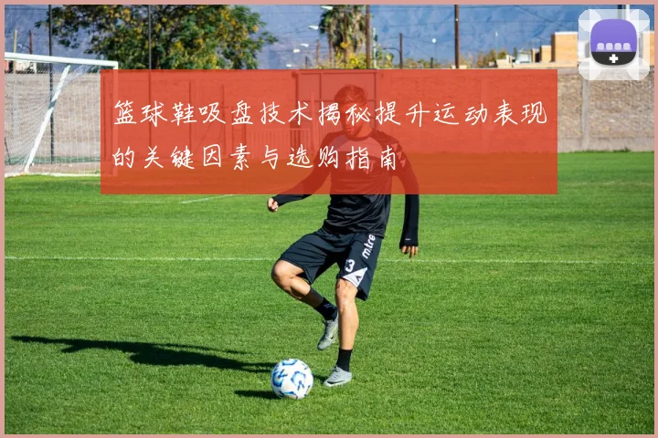 篮球鞋吸盘技术揭秘提升运动表现的关键因素与选购指南