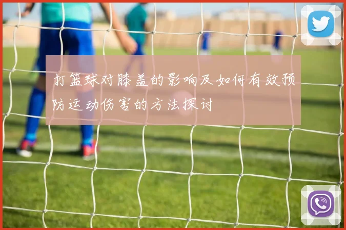 打篮球对膝盖的影响及如何有效预防运动伤害的方法探讨