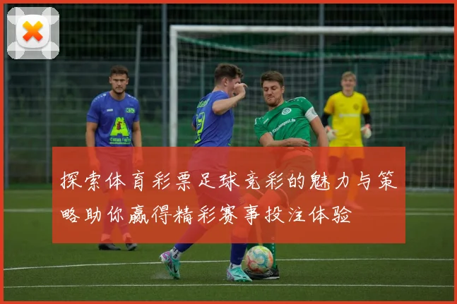 探索体育彩票足球竞彩的魅力与策略助你赢得精彩赛事投注体验