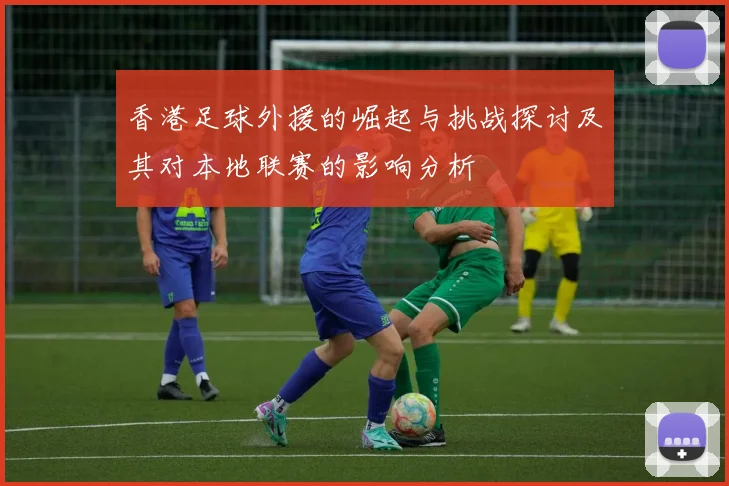 香港足球外援的崛起与挑战探讨及其对本地联赛的影响分析